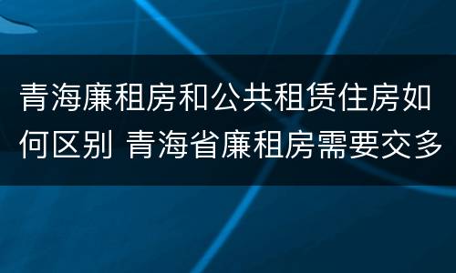 青海廉租房和公共租赁住房如何区别 青海省廉租房需要交多少钱