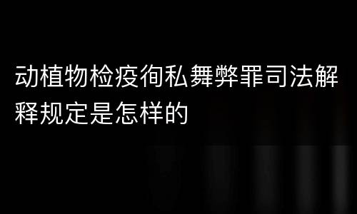 动植物检疫徇私舞弊罪司法解释规定是怎样的