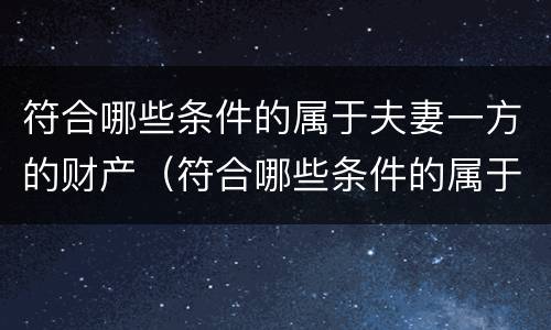符合哪些条件的属于夫妻一方的财产（符合哪些条件的属于夫妻一方的财产呢）