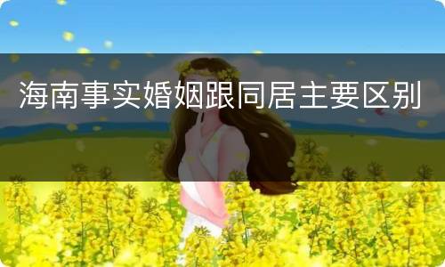 海南事实婚姻跟同居主要区别