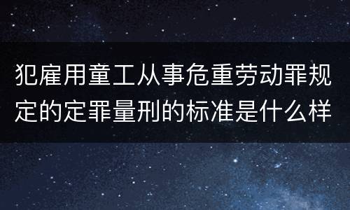 犯雇用童工从事危重劳动罪规定的定罪量刑的标准是什么样的