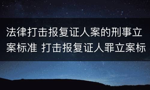 法律打击报复证人案的刑事立案标准 打击报复证人罪立案标准
