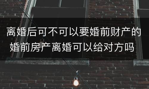 离婚后可不可以要婚前财产的 婚前房产离婚可以给对方吗