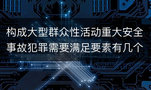 构成大型群众性活动重大安全事故犯罪需要满足要素有几个