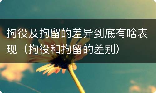 拘役及拘留的差异到底有啥表现（拘役和拘留的差别）