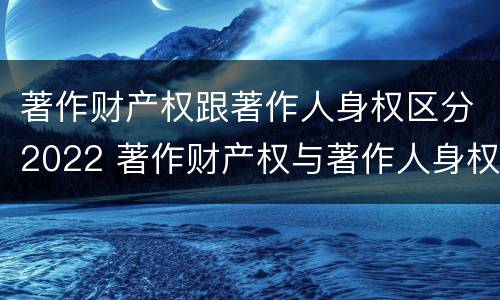 著作财产权跟著作人身权区分2022 著作财产权与著作人身权的区别