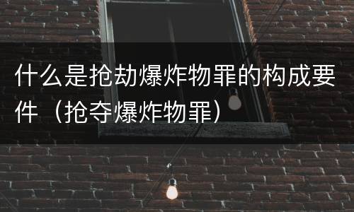 什么是抢劫爆炸物罪的构成要件（抢夺爆炸物罪）