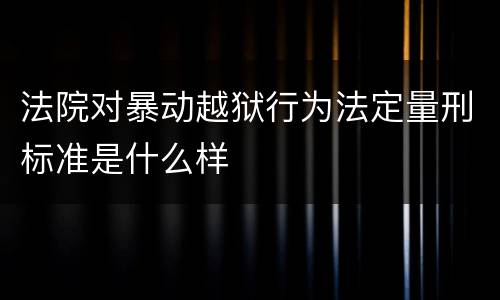 法院对暴动越狱行为法定量刑标准是什么样