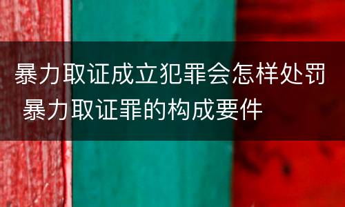 暴力取证成立犯罪会怎样处罚 暴力取证罪的构成要件