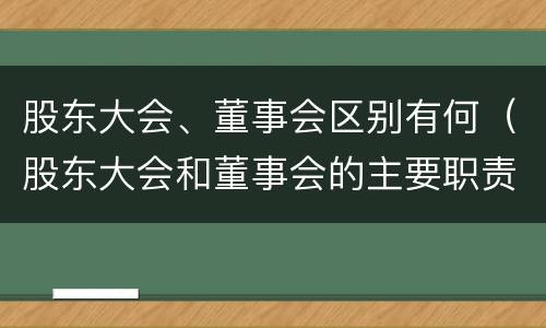 股东大会、董事会区别有何（股东大会和董事会的主要职责）