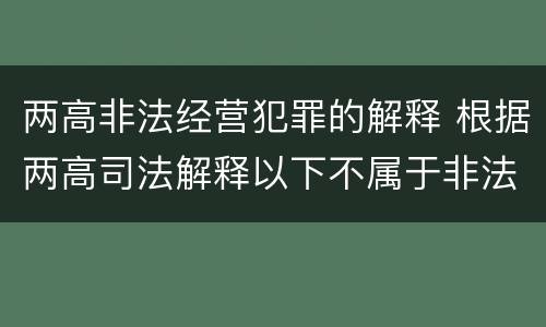 两高非法经营犯罪的解释 根据两高司法解释以下不属于非法经营罪共犯的是