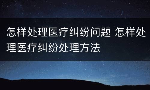 怎样处理医疗纠纷问题 怎样处理医疗纠纷处理方法