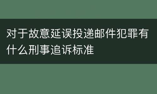 对于故意延误投递邮件犯罪有什么刑事追诉标准