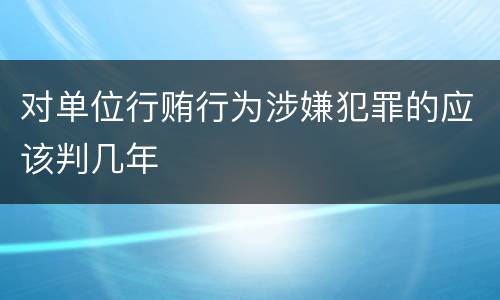 对单位行贿行为涉嫌犯罪的应该判几年
