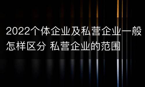 2022个体企业及私营企业一般怎样区分 私营企业的范围