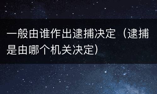 一般由谁作出逮捕决定（逮捕是由哪个机关决定）