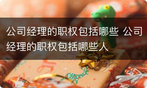 公司经理的职权包括哪些 公司经理的职权包括哪些人