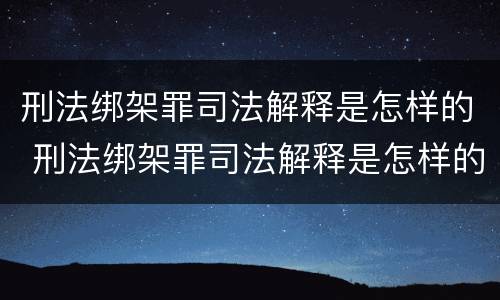 刑法绑架罪司法解释是怎样的 刑法绑架罪司法解释是怎样的呢