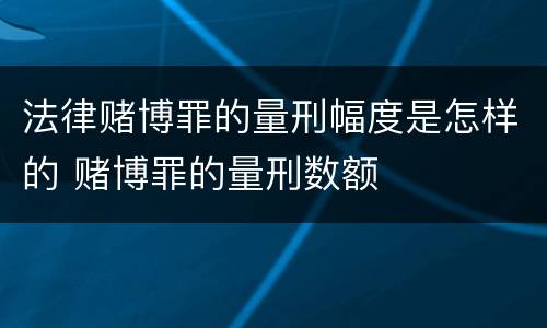 法律赌博罪的量刑幅度是怎样的 赌博罪的量刑数额
