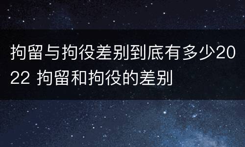 拘留与拘役差别到底有多少2022 拘留和拘役的差别