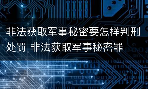 非法获取军事秘密要怎样判刑处罚 非法获取军事秘密罪