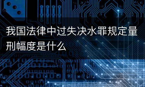 我国法律中过失决水罪规定量刑幅度是什么