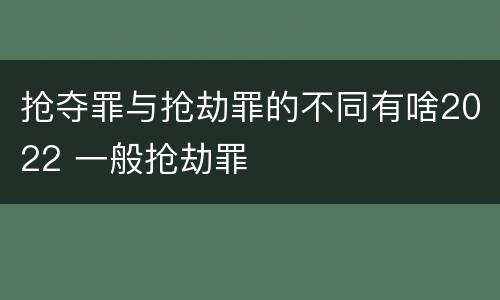 抢夺罪与抢劫罪的不同有啥2022 一般抢劫罪