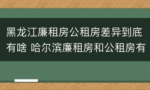 黑龙江廉租房公租房差异到底有啥 哈尔滨廉租房和公租房有什么区别