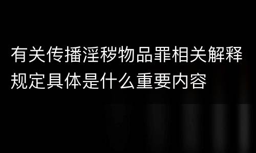 有关传播淫秽物品罪相关解释规定具体是什么重要内容