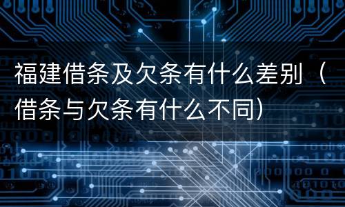 福建借条及欠条有什么差别（借条与欠条有什么不同）