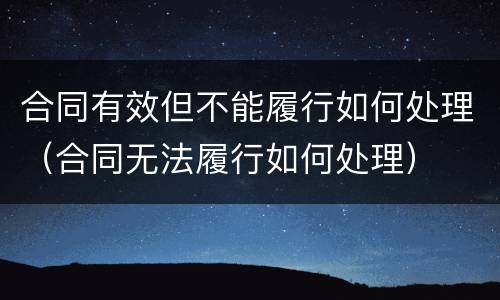 合同有效但不能履行如何处理（合同无法履行如何处理）