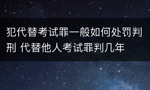 犯代替考试罪一般如何处罚判刑 代替他人考试罪判几年