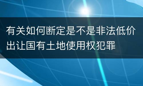 有关如何断定是不是非法低价出让国有土地使用权犯罪