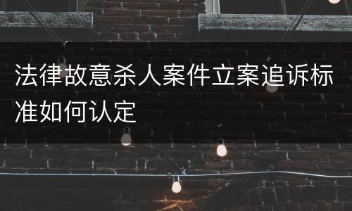 法律故意杀人案件立案追诉标准如何认定