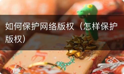 如何保护网络版权（怎样保护版权）