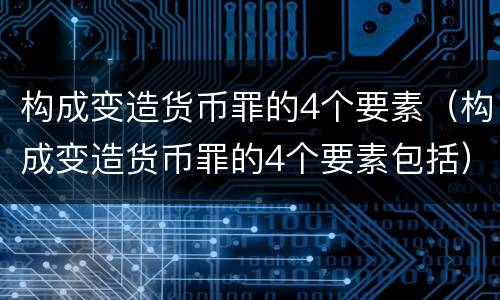 构成变造货币罪的4个要素（构成变造货币罪的4个要素包括）