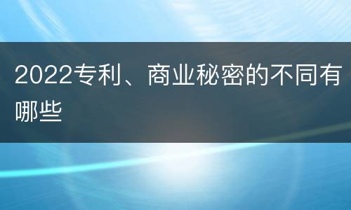 2022专利、商业秘密的不同有哪些