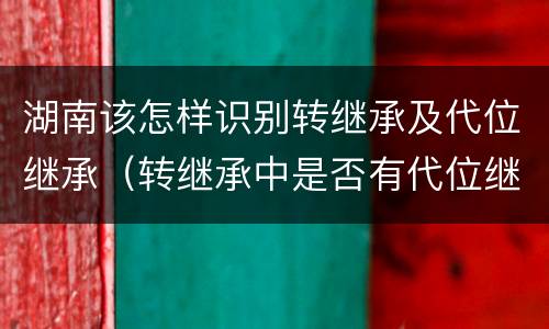 湖南该怎样识别转继承及代位继承（转继承中是否有代位继承）