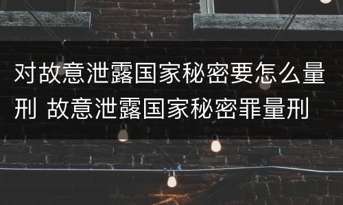 对故意泄露国家秘密要怎么量刑 故意泄露国家秘密罪量刑