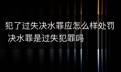 犯了过失决水罪应怎么样处罚 决水罪是过失犯罪吗