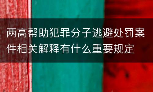 两高帮助犯罪分子逃避处罚案件相关解释有什么重要规定