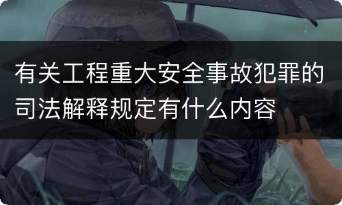 有关工程重大安全事故犯罪的司法解释规定有什么内容