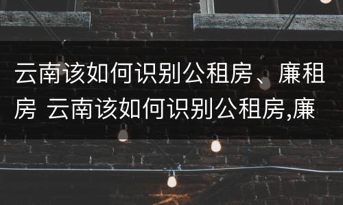云南该如何识别公租房、廉租房 云南该如何识别公租房,廉租房的标准