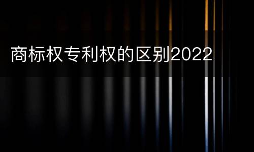 商标权专利权的区别2022