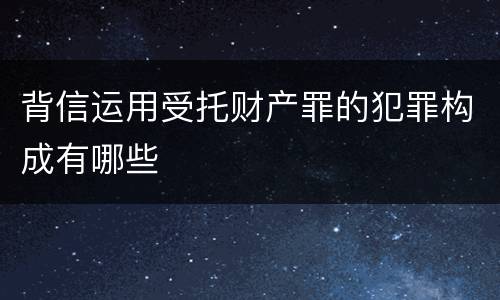 背信运用受托财产罪的犯罪构成有哪些