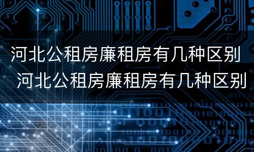 河北公租房廉租房有几种区别 河北公租房廉租房有几种区别图片