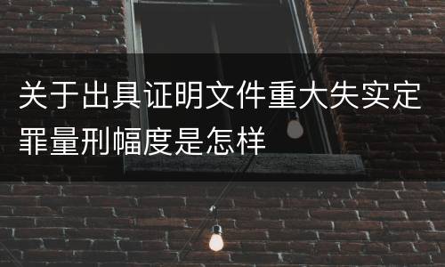 关于出具证明文件重大失实定罪量刑幅度是怎样