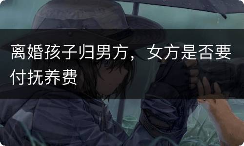 离婚孩子归男方，女方是否要付抚养费