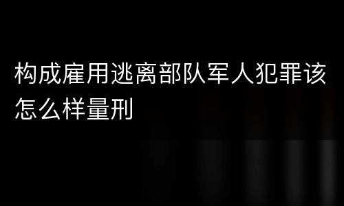 构成雇用逃离部队军人犯罪该怎么样量刑