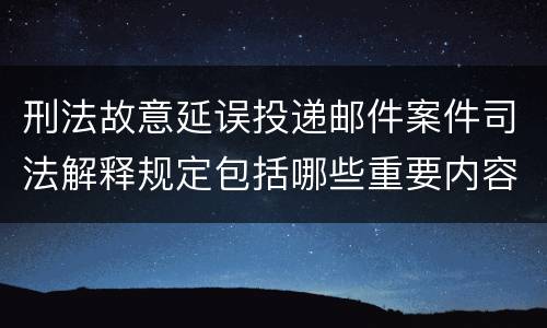 刑法故意延误投递邮件案件司法解释规定包括哪些重要内容